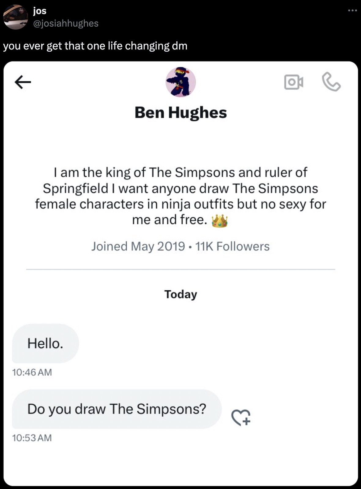 screenshot - jos you ever get that one life changing dm Ben Hughes I am the king of The Simpsons and ruler of Springfield I want anyone draw The Simpsons female characters in ninja outfits but no sexy for me and free. Joined 11K ers Hello. Today Do you dr